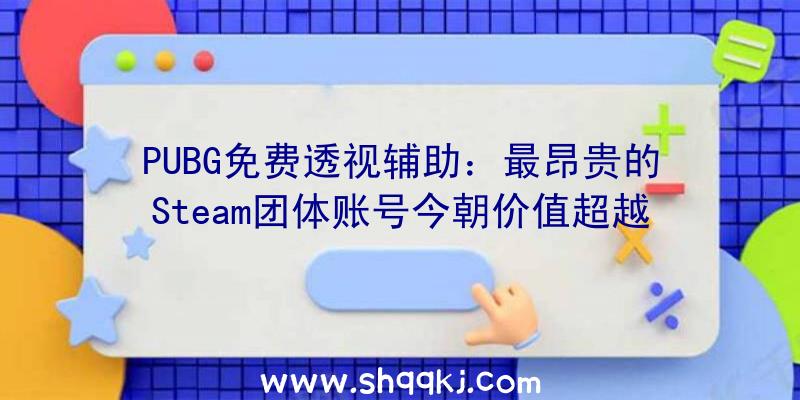 PUBG免费透视辅助：最昂贵的Steam团体账号今朝价值超越25万美元：值钱的不只仅是游戏