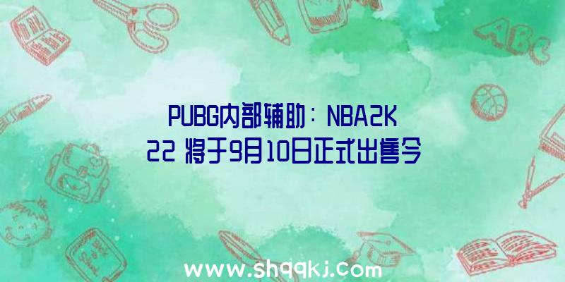 PUBG内部辅助：《NBA2K22》将于9月10日正式出售今朝已开启Steam等各平台预购