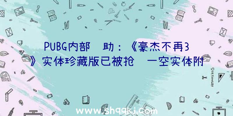 PUBG内部辅助：《豪杰不再3》实体珍藏版已被抢购一空实体附赠品获人气好评！