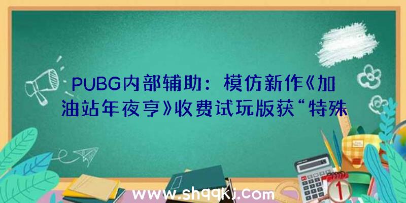 PUBG内部辅助：模仿新作《加油站年夜亨》收费试玩版获“特殊好评”!知足司机的各类请求