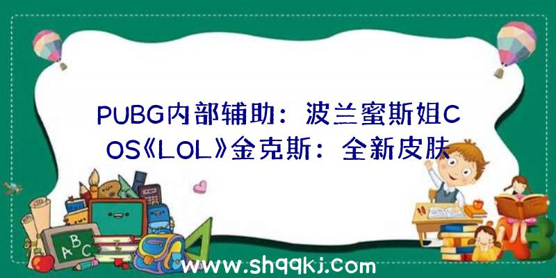 PUBG内部辅助：波兰蜜斯姐COS《LOL》金克斯：全新皮肤夸大脸色完满复原暴走萝莉!