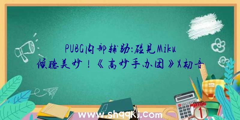 PUBG内部辅助：碰见Miku倾听美妙！《高妙手办团》X初音将来梦境联动正式开启