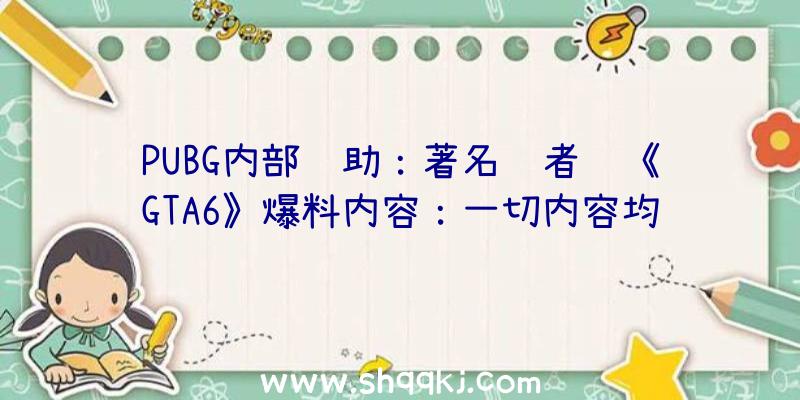 PUBG内部辅助：著名记者谈《GTA6》爆料内容：一切内容均和听到音讯相契合