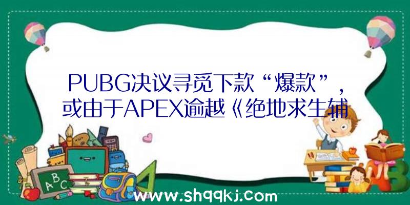 PUBG决议寻觅下款“爆款”，或由于APEX逾越《绝地求生辅助》？