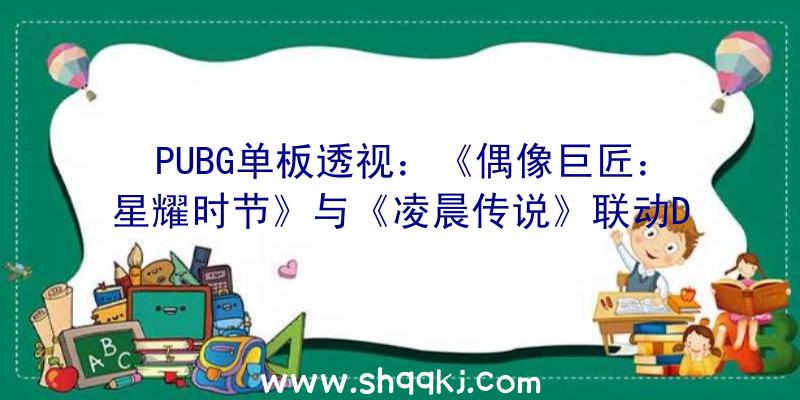 PUBG单板透视：《偶像巨匠：星耀时节》与《凌晨传说》联动DLC发布女配角希侬主题服装上线