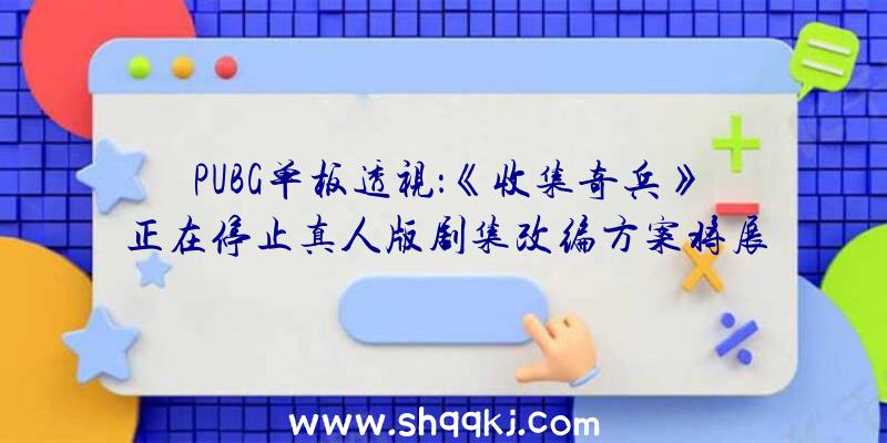 PUBG单板透视：《收集奇兵》正在停止真人版剧集改编方案将展示不可思议的恐惧