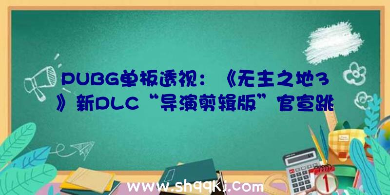 PUBG单板透视：《无主之地3》新DLC“导演剪辑版”官宣跳票将延期至4月9日宣布