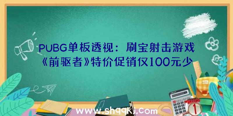 PUBG单板透视：刷宝射击游戏《前驱者》特价促销仅100元少量粉丝因骨折价从新回归