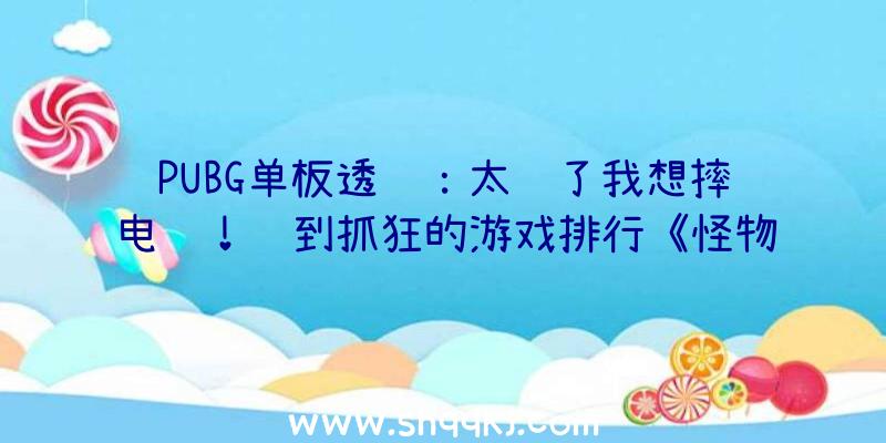 PUBG单板透视：太难了我想摔电脑！难到抓狂的游戏排行《怪物猎人：突起》领衔