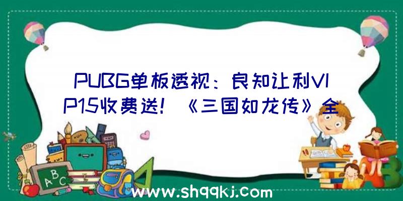 PUBG单板透视：良知让利VIP15收费送！《三国如龙传》全新双平台热血新服“辞旧迎新”开启