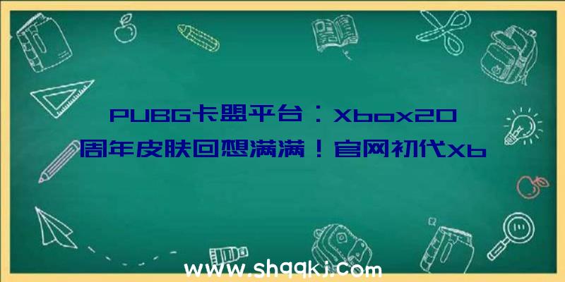 PUBG卡盟平台：Xbox20周年皮肤回想满满！官网初代Xbox主题展现情怀