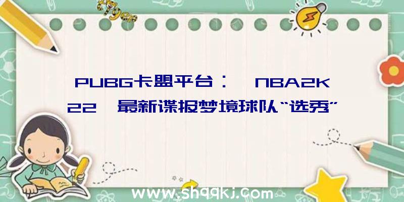 PUBG卡盟平台：《NBA2K22》最新谍报梦境球队“选秀”谍报引见