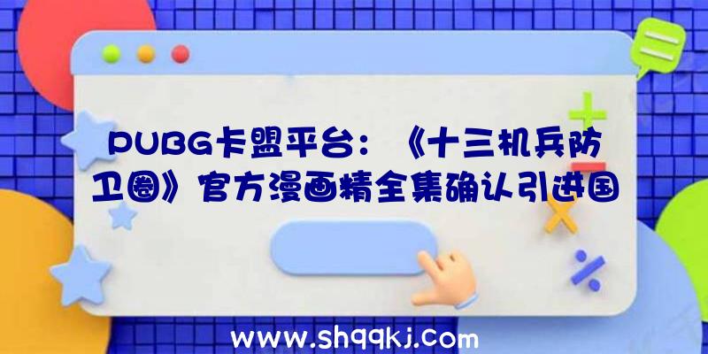 PUBG卡盟平台：《十三机兵防卫圈》官方漫画精全集确认引进国际!今朝出售日期尚未发布