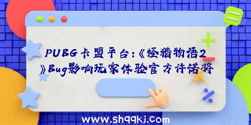 PUBG卡盟平台：《怪猎物语2》Bug影响玩家体验官方许诺将尽快更新修复