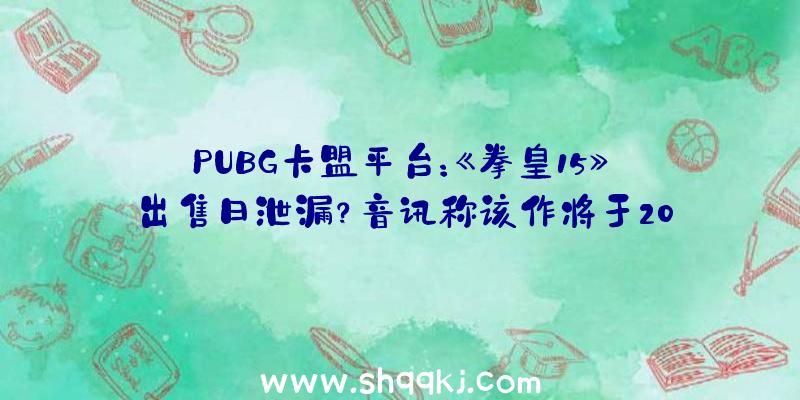 PUBG卡盟平台：《拳皇15》出售日泄漏？音讯称该作将于2022年2月17日出售