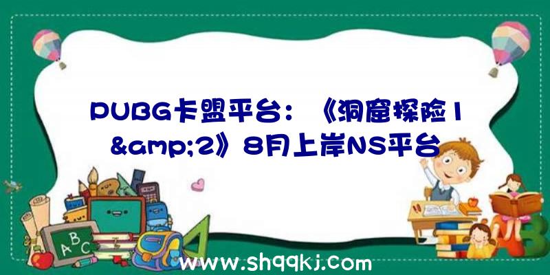 PUBG卡盟平台：《洞窟探险1&amp;2》8月上岸NS平台初期仅宣布于北美、欧洲等区服