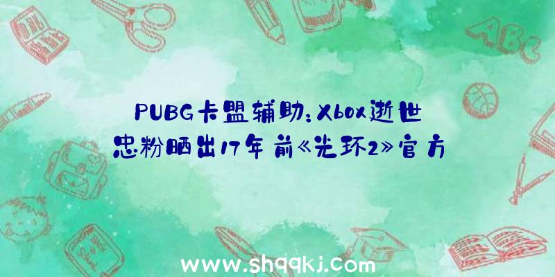 PUBG卡盟辅助：Xbox逝世忠粉晒出17年前《光环2》官方平安套今朝已知仅有两枚