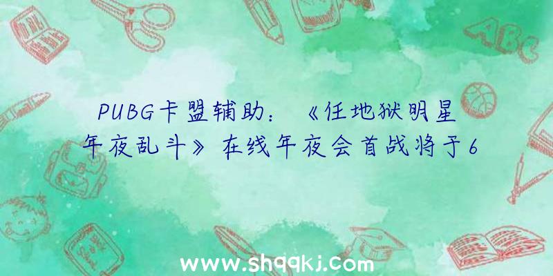 PUBG卡盟辅助：《任地狱明星年夜乱斗》在线年夜会首战将于6月5日开启!前100名都有丰富嘉奖哦