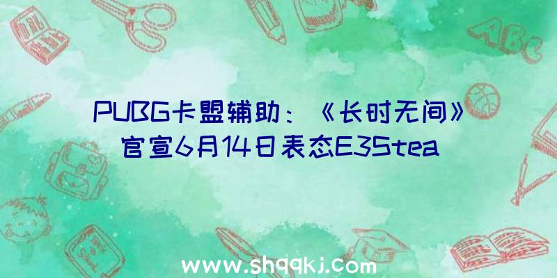 PUBG卡盟辅助：《长时无间》官宣6月14日表态E3Steam测试峰值达14万人同时在线