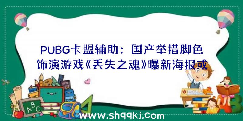 PUBG卡盟辅助：国产举措脚色饰演游戏《丢失之魂》曝新海报或表态PlayStation中国宣布会