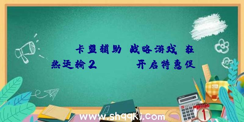 PUBG卡盟辅助：战略游戏《狂热运输2》Steam开启特惠促销价84元运动截止到12月2日