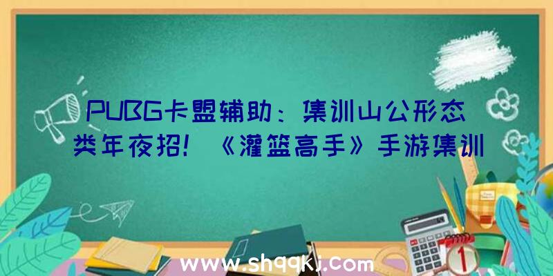 PUBG卡盟辅助：集训山公形态类年夜招！《灌篮高手》手游集训清田信长昔日上线