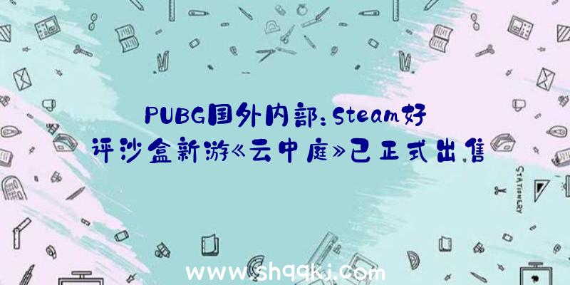 PUBG国外内部：Steam好评沙盒新游《云中庭》已正式出售跨章节通关形式自在度极高