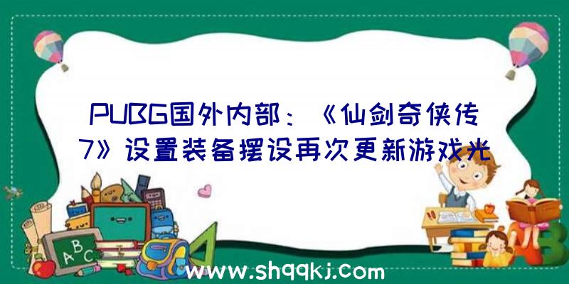 PUBG国外内部：《仙剑奇侠传7》设置装备摆设再次更新游戏光追入门设置装备摆设下降为2060