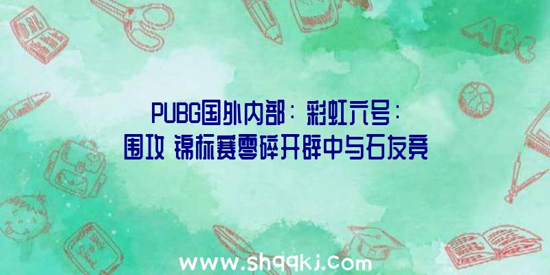 PUBG国外内部：《彩虹六号：围攻》锦标赛零碎开辟中与石友竞争可获内置嘉奖