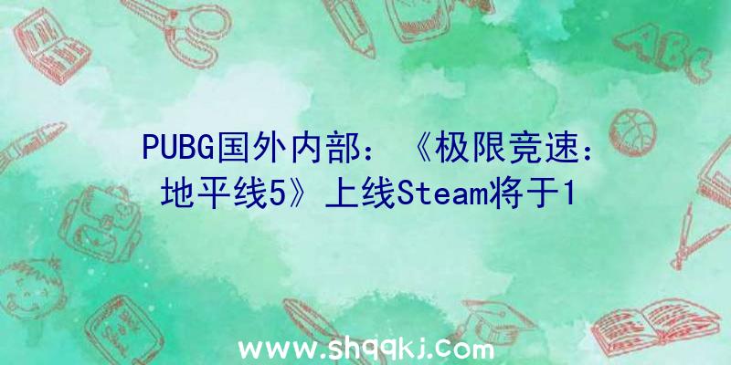 PUBG国外内部：《极限竞速：地平线5》上线Steam将于11月9日正式出售