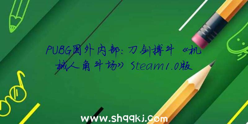 PUBG国外内部：刀剑搏斗《机械人角斗场》Steam1.0版推出今朝上万条评测为“好评如潮”