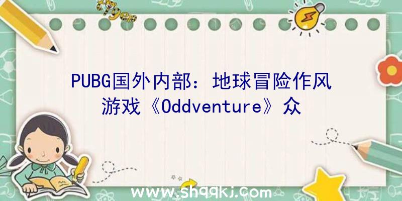 PUBG国外内部：地球冒险作风游戏《Oddventure》众筹运动启动：将于2022年上岸PC/NS