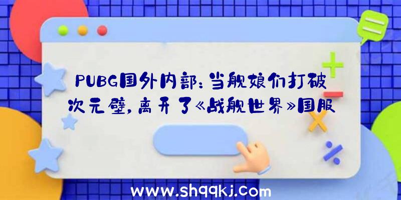 PUBG国外内部：当舰娘们打破次元壁，离开了《战舰世界》国服2竟是这味？