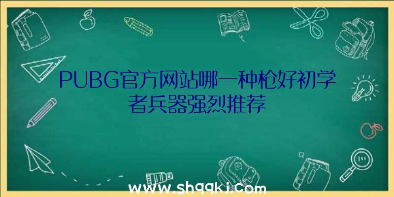 PUBG官方网站哪一种枪好初学者兵器强烈推荐