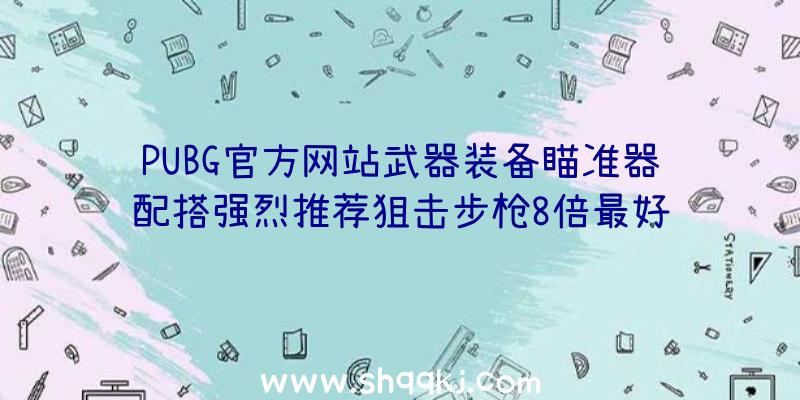 PUBG官方网站武器装备瞄准器配搭强烈推荐狙击步枪8倍最好