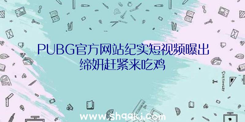 PUBG官方网站纪实短视频曝出缔妍赶紧来吃鸡