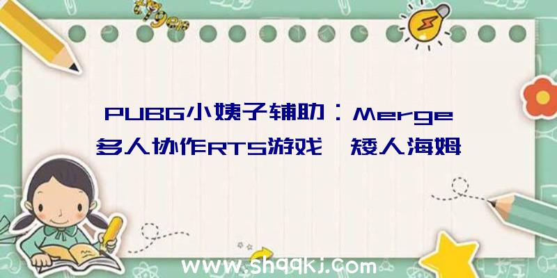 PUBG小姨子辅助：Merge多人协作RTS游戏《矮人海姆》昔日正式出售首周享七折优惠