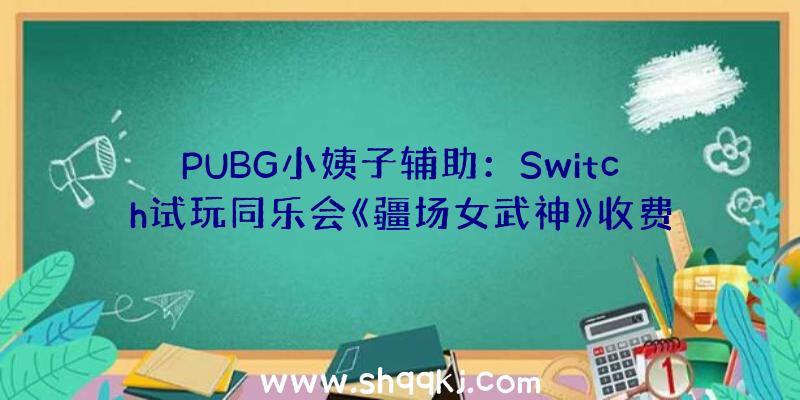 PUBG小姨子辅助：Switch试玩同乐会《疆场女武神》收费畅玩且还能享用半价优惠购置游戏