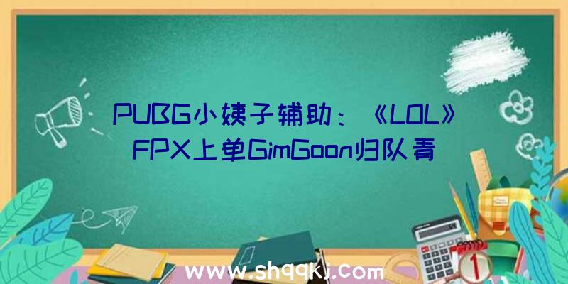 PUBG小姨子辅助：《LOL》FPX上单GimGoon归队青山绿水懊悔有期