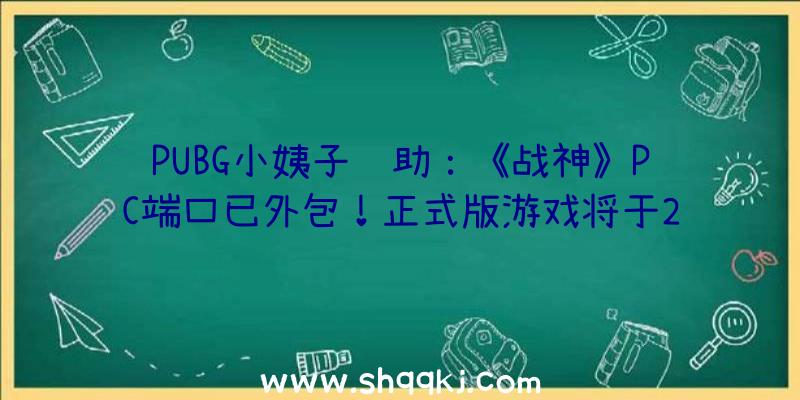 PUBG小姨子辅助：《战神》PC端口已外包！正式版游戏将于2022年1月14日出售