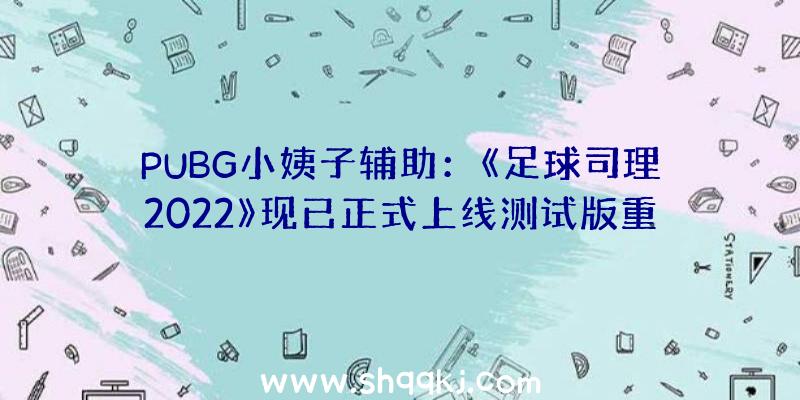 PUBG小姨子辅助：《足球司理2022》现已正式上线测试版重启即可更新至正式版