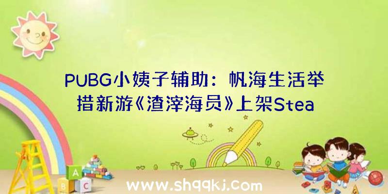 PUBG小姨子辅助：帆海生活举措新游《渣滓海员》上架Steam在年夜海啸暴虐的世界搜集资本活下去