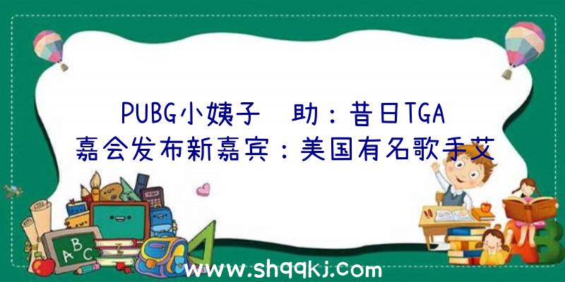 PUBG小姨子辅助：昔日TGA嘉会发布新嘉宾：美国有名歌手艾迪·维达，曾介入《荒原生活》配乐