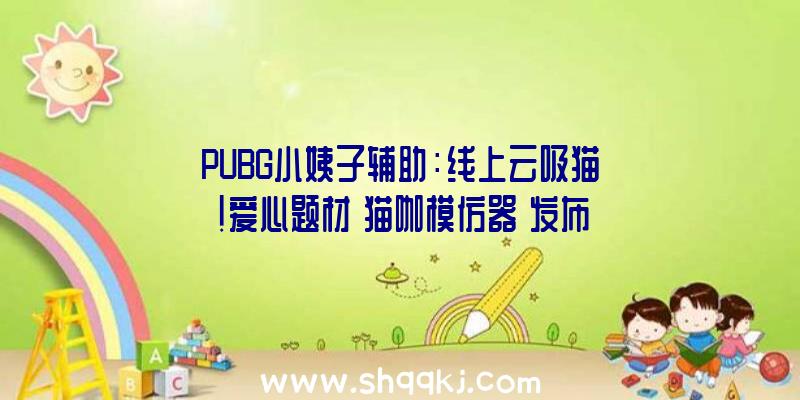 PUBG小姨子辅助：线上云吸猫！爱心题材《猫咖模仿器》发布