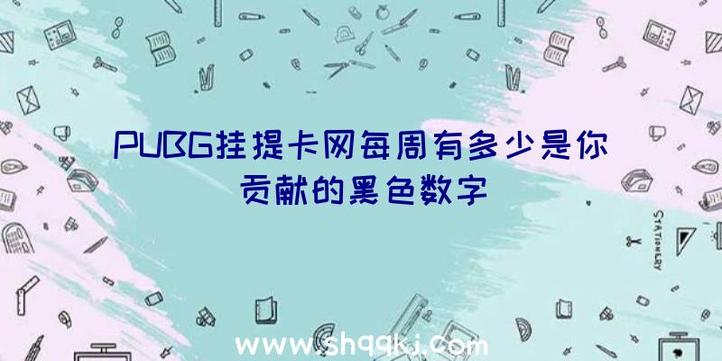 PUBG挂提卡网每周有多少是你贡献的黑色数字