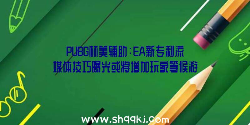 PUBG林美辅助：EA新专利流媒体技巧曝光或将增加玩家等候游戏下载装置的工夫