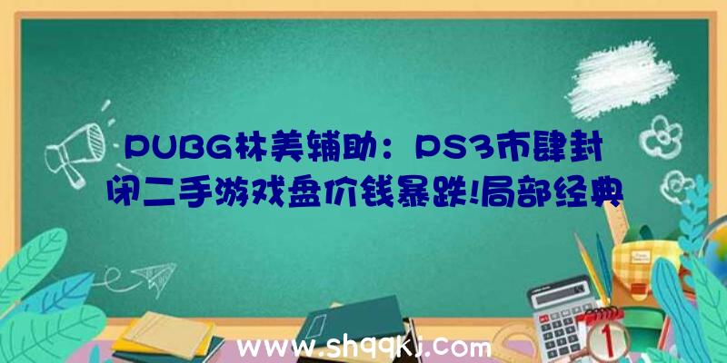 PUBG林美辅助：PS3市肆封闭二手游戏盘价钱暴跌!局部经典作品更是涨幅达2倍以上