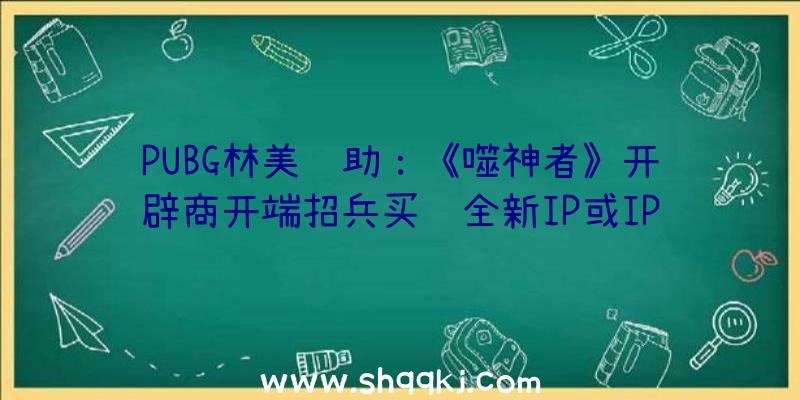 PUBG林美辅助：《噬神者》开辟商开端招兵买马全新IP或IP续作尚未可知