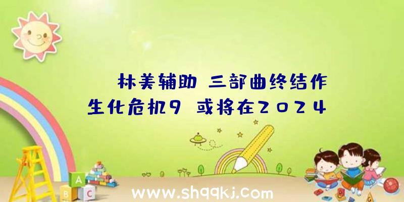 PUBG林美辅助：三部曲终结作《生化危机9》或将在2024/2025年宣布系系列中开辟工夫最长之作