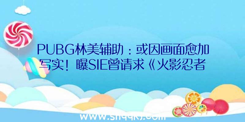 PUBG林美辅助：或因画面愈加写实！曝SIE曾请求《火影忍者：究极风暴》停止暴力断肢调和